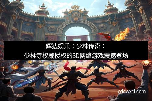 辉达娱乐：少林传奇：少林寺权威授权的3D网络游戏震撼登场