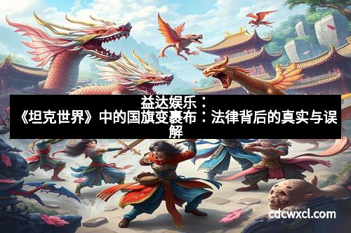 益达娱乐：《坦克世界》中的国旗变裹布：法律背后的真实与误解