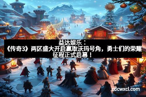 益达娱乐：《传奇3》两区盛大开启赢取沃玛号角，勇士们的荣耀征程正式启幕！